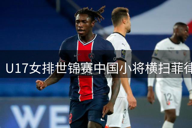 U17女排世锦赛中国小将横扫菲律宾 卫冕冠军展现统治力